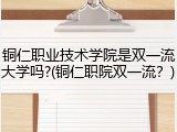 铜仁职业技术学院是双一流大学吗?(铜仁职院双一流？)