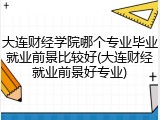 大连财经学院哪个专业毕业就业前景比较好(大连财经就业前景好专业)
