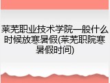 莱芜职业技术学院一般什么时候放寒暑假(莱芜职院寒暑假时间)