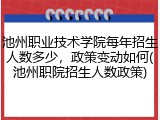 池州职业技术学院每年招生人数多少，政策变动如何(池州职院招生人数政策)