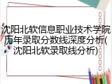 沈阳北软信息职业技术学院历年录取分数线深度分析(沈阳北软录取线分析)