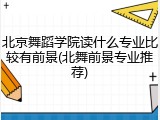 北京舞蹈学院读什么专业比较有前景(北舞前景专业推荐)
