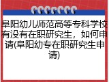 阜阳幼儿师范高等专科学校有没有在职研究生，如何申请(阜阳幼专在职研究生申请)