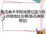 鲁迅美术学院地理位置介绍，详细地址在哪(鲁迅美院地址)