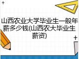 山西农业大学毕业生一般年薪多少钱(山西农大毕业生薪资)