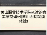黄山职业技术学院就读的真实感觉如何(黄山职院就读体验)
