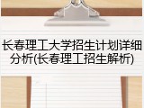 长春理工大学招生计划详细分析(长春理工招生解析)