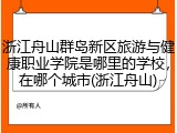 浙江舟山群岛新区旅游与健康职业学院是哪里的学校，在哪个城市(浙江舟山)