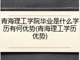 青海理工学院毕业是什么学历有何优势(青海理工学历优势)