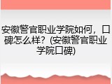 安徽警官职业学院如何，口碑怎么样？(安徽警官职业学院口碑)
