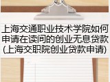 上海交通职业技术学院如何申请在读间的创业无息贷款(上海交职院创业贷款申请)