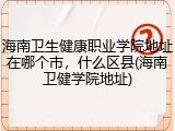 海南卫生健康职业学院地址在哪个市，什么区县(海南卫健学院地址)