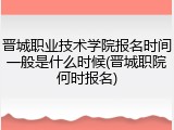 晋城职业技术学院报名时间一般是什么时候(晋城职院何时报名)
