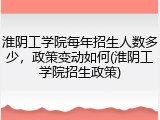 淮阴工学院每年招生人数多少，政策变动如何(淮阴工学院招生政策)