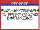 陕西艺术职业学院是否有分校，共有多少个校区(陕西艺术职院校区数量)