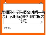 潇湘职业学院报名时间一般是什么时候(潇湘职院报名时间)