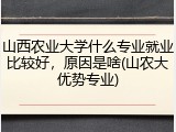 山西农业大学什么专业就业比较好，原因是啥(山农大优势专业)