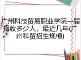 广州科技贸易职业学院一届招收多少人，最近几年(广州科贸招生规模)