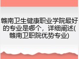 赣南卫生健康职业学院最好的专业是哪个，详细阐述(赣南卫职院优势专业)
