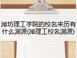 潍坊理工学院的校名来历有什么渊源(潍理工校名渊源)