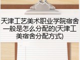 天津工艺美术职业学院宿舍一般是怎么分配的(天津工美宿舍分配方式)