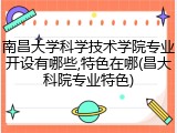南昌大学科学技术学院专业开设有哪些,特色在哪(昌大科院专业特色)