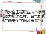广西安全工程职业技术学院师资力量怎么样，名气如何(广西安全学院师资名气)