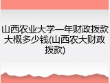 山西农业大学一年财政拨款大概多少钱(山西农大财政拨款)