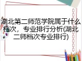 湖北第二师范学院属于什么档次，专业排行分析(湖北二师档次专业排行)
