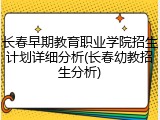 长春早期教育职业学院招生计划详细分析(长春幼教招生分析)