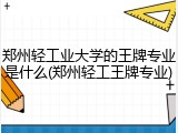 郑州轻工业大学的王牌专业是什么(郑州轻工王牌专业)
