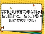 阜阳幼儿师范高等专科学校校训是什么，校长介绍(阜阳幼专校训校长)