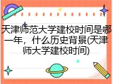 天津师范大学建校时间是哪一年，什么历史背景(天津师大学建校时间)