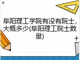 阜阳理工学院有没有院士，大概多少(阜阳理工院士数量)