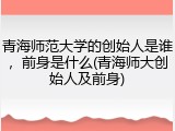 青海师范大学的创始人是谁，前身是什么(青海师大创始人及前身)