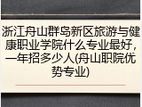 浙江舟山群岛新区旅游与健康职业学院什么专业最好，一年招多少人(舟山职院优势专业)