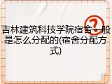 吉林建筑科技学院宿舍一般是怎么分配的(宿舍分配方式)