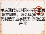 重庆现代制造职业学院图书馆在哪里，怎么样(重庆现代制造职业学院图书馆位置评价)