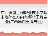 广西质量工程职业技术学院主攻什么方向有哪些王牌专业(广西质院王牌专业)