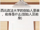 西北政法大学的创始人是谁，前身是什么(创始人及前身)