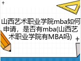山西艺术职业学院mba如何申请，是否有mba(山西艺术职业学院有MBA吗)