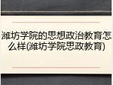 潍坊学院的思想政治教育怎么样(潍坊学院思政教育)
