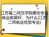 江苏第二师范学院哪些专业就业前景好，为什么(江苏二师就业优势专业)