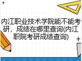 内江职业技术学院能不能考研，成绩在哪里查询(内江职院考研成绩查询)