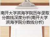 南开大学滨海学院历年录取分数线深度分析(南开大学滨海学院分数线分析)