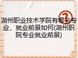 湖州职业技术学院有哪些专业，就业前景如何(湖州职院专业就业前景)