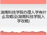 湖南科技学院办理入学有什么攻略没(湖南科技学院入学攻略)