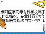 濮阳医学高等专科学校属于什么档次，专业排行分析(濮阳医专档次与专业排行)