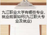 九江职业大学有哪些专业，就业前景如何(九江职大专业及就业)