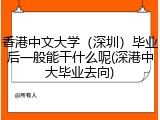 香港中文大学（深圳）毕业后一般能干什么呢(深港中大毕业去向)